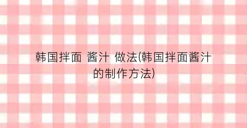 韩国拌面 酱汁 做法(韩国拌面酱汁的制作方法)